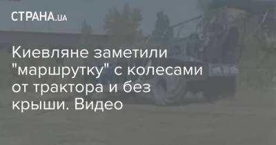 Киевляне заметили "маршрутку" с колесами от трактора и без крыши. Видео