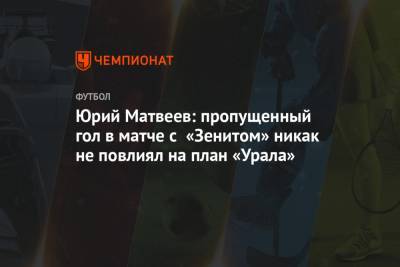 Юрий Матвеев: пропущенный гол в матче с «Зенитом» никак не повлиял на план «Урала»