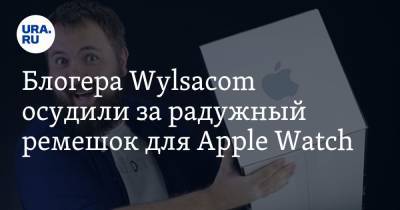 Блогера Wylsacom осудили за радужный ремешок для Apple Watch. «Браслет гейский»