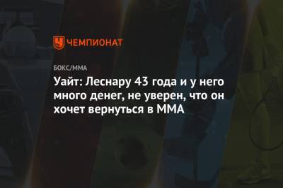 Уайт: Леснару 43 года и у него много денег, не уверен, что он хочет вернуться в ММА