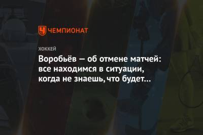 Воробьёв — об отмене матчей: все находимся в ситуации, когда не знаешь, что будет завтра