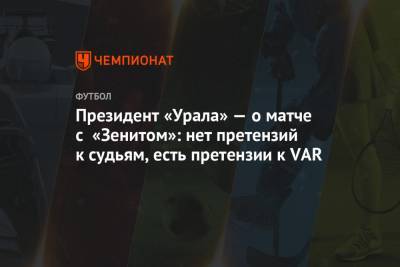 Президент «Урала» — о матче с «Зенитом»: нет претензий к судьям, есть претензии к VAR