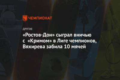 «Ростов-Дон» сыграл вничью с «Кримом» в Лиге чемпионов, Вяхирева забила 10 мячей
