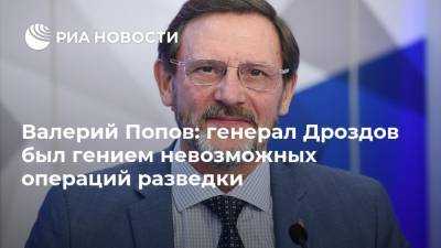 Валерий Попов: генерал Дроздов был гением невозможных операций разведки