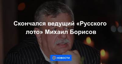 Скончался ведущий «Русского лото» Михаил Борисов