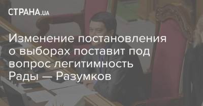 Изменение постановления о выборах поставит под вопрос легитимность Рады — Разумков