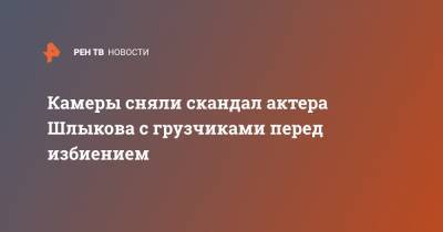 Камеры сняли скандал актера Шлыкова с грузчиками перед избиением