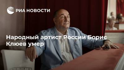 Народный артист России Борис Клюев умер