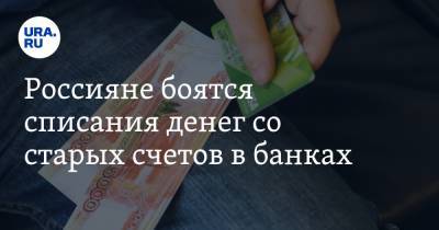 Россияне боятся списания денег со старых счетов в банках