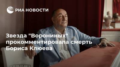 Звезда "Ворониных" прокомментировала смерть Бориса Клюева
