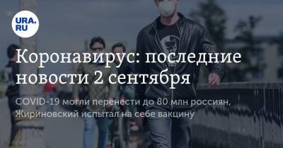 Коронавирус: последние новости 2 сентября. COVID-19 могли перенести до 80 млн россиян, Жириновский испытал на себе вакцину