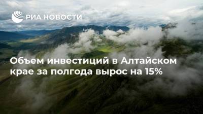 Объем инвестиций в Алтайском крае за полгода вырос на 15%