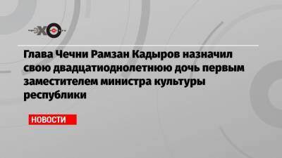 Глава Чечни Рамзан Кадыров назначил свою двадцатиоднолетнюю дочь первым заместителем министра культуры республики