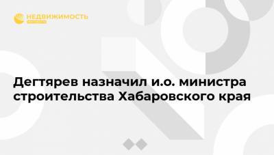Дегтярев назначил и.о. министра строительства Хабаровского края