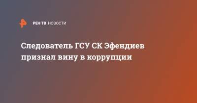 Следователь ГСУ СК Эфендиев признал вину в коррупции