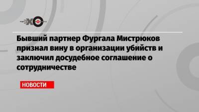 Бывший партнер Фургала Мистрюков признал вину в организации убийств и заключил досудебное соглашение о сотрудничестве