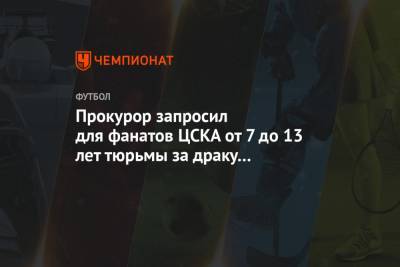 Прокурор запросил для фанатов ЦСКА от 7 до 13 лет тюрьмы за драку с гибелью человека