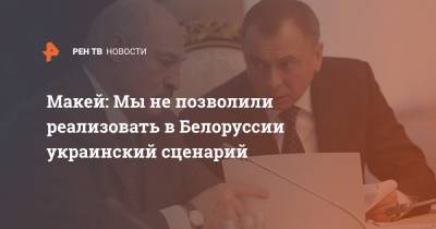 Макей: Мы не позволили реализовать в Белоруссии украинский сценарий
