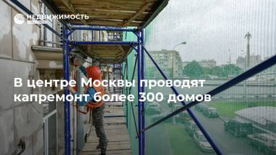 В центре Москвы проводят капремонт более 300 домов