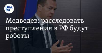 Медведев: расследовать преступления в РФ будут роботы