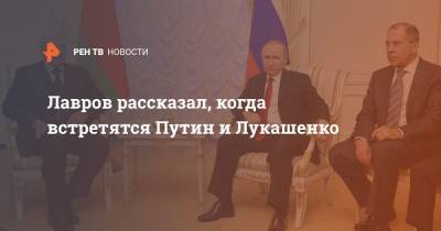 Лавров рассказал, когда встретятся Путин и Лукашенко