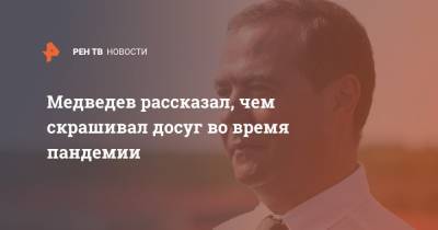 Медведев рассказал, чем скрашивал досуг во время пандемии