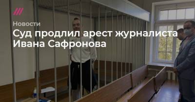 Суд продлил арест журналиста Ивана Сафронова