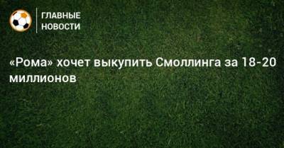 Крис Смоллинг - Николо Скир - «Рома» хочет выкупить Смоллинга за 18-20 миллионов - bombardir.ru