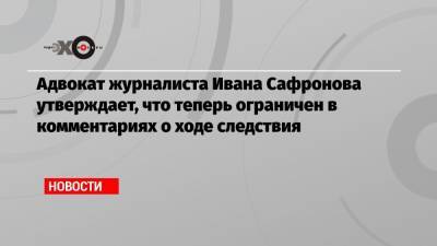 Адвокат журналиста Ивана Сафронова утверждает, что теперь ограничен в комментариях о ходе следствия