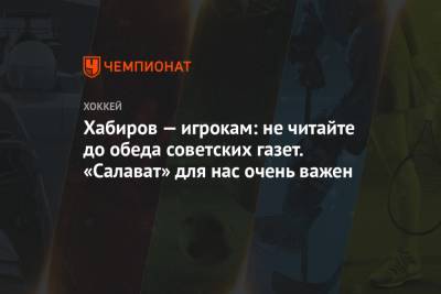 Хабиров — игрокам: не читайте до обеда советских газет. «Салават» для нас очень важен
