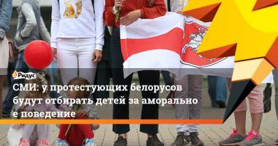 СМИ: упротестующих белорусов будут отбирать детей зааморальное поведение