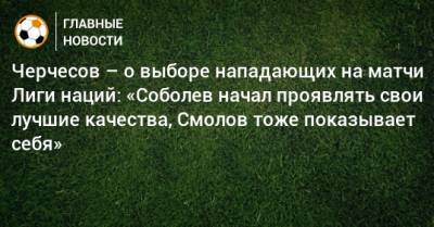 Черчесов – о выборе нападающих на матчи Лиги наций: «Соболев начал проявлять свои лучшие качества, Смолов тоже показывает себя»