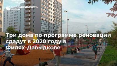 Три дома по программе реновации сдадут в 2020 году в Филях-Давыдкове