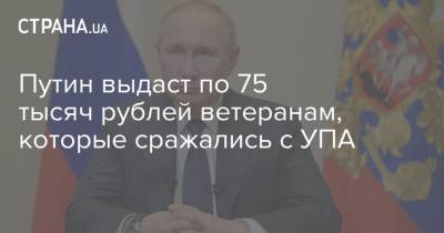 Путин выдаст по 75 тысяч рублей ветеранам, которые сражались с УПА