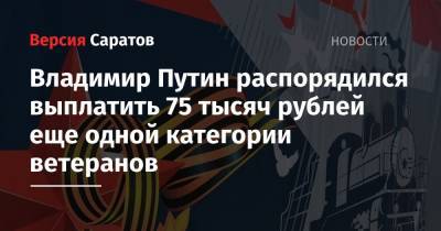 Владимир Путин распорядился выплатить 75 тысяч рублей еще одной категории ветеранов