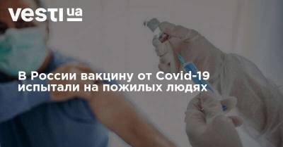 В России вакцину от Covid-19 испытали на пожилых людях
