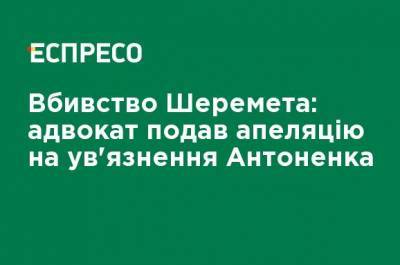 Убийство Шеремета: адвокат подал апелляцию на заключение Антоненко