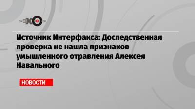 Источник Интерфакса: Доследственная проверка не нашла признаков умышленного отравления Алексея Навального