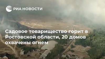Садовое товарищество горит в Ростовской области, 20 домов охвачены огнем