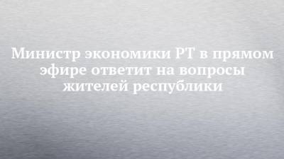 Мидхат Шагиахметов - Министр экономики РТ в прямом эфире ответит на вопросы жителей республики - chelny-izvest.ru - респ. Татарстан