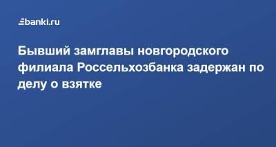 Бывший замглавы новгородского филиала Россельхозбанка задержан по делу о взятке