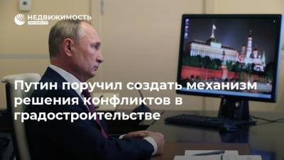 Путин поручил создать механизм решения конфликтов в градостроительстве