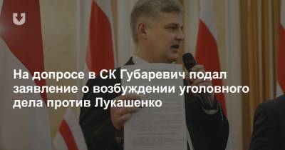 На допросе в СК Губаревич подал заявление о возбуждении уголовного дела против Лукашенко