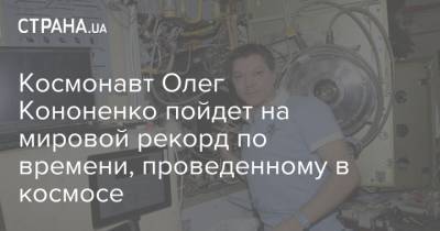 Космонавт Олег Кононенко пойдет на мировой рекорд по времени, проведенному в космосе