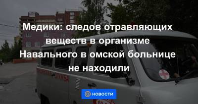 Медики: следов отравляющих веществ в организме Навального в омской больнице не находили