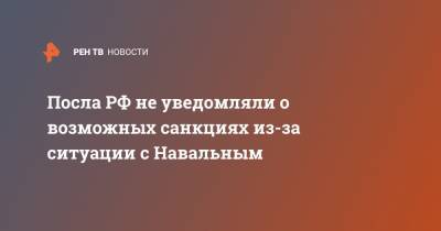 Посла РФ не уведомляли о возможных санкциях из-за ситуации с Навальным