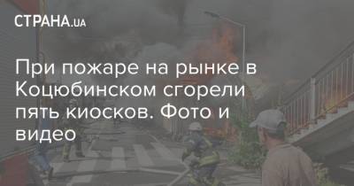 При пожаре на рынке в Коцюбинском сгорели пять киосков. Фото и видео