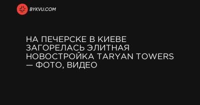 На Печерске в Киеве загорелась элитная новостройка Taryan Towers — фото, видео