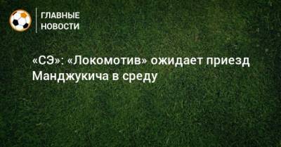 «СЭ»: «Локомотив» ожидает приезд Манджукича в среду