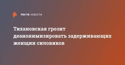 Тихановская грозит деанонимизировать задерживающих женщин силовиков